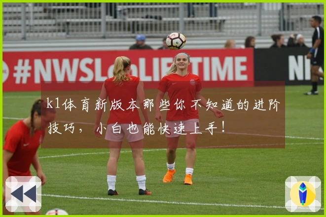 k1体育新版本那些你不知道的进阶技巧，小白也能快速上手！
