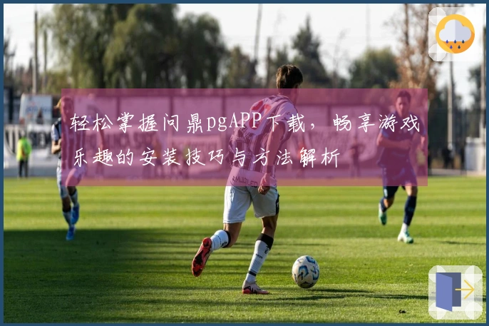 轻松掌握问鼎pgAPP下载，畅享游戏乐趣的安装技巧与方法解析