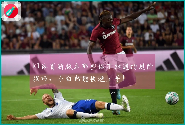k1体育新版本那些你不知道的进阶技巧，小白也能快速上手！