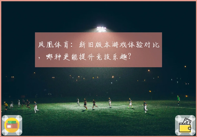 凤凰体育：新旧版本游戏体验对比，哪种更能提升竞技乐趣？