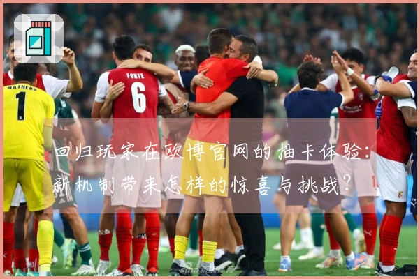 回归玩家在欧博官网的抽卡体验：新机制带来怎样的惊喜与挑战？