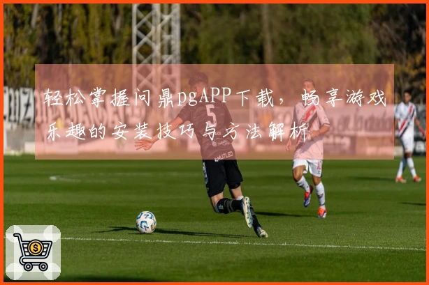 轻松掌握问鼎pgAPP下载，畅享游戏乐趣的安装技巧与方法解析