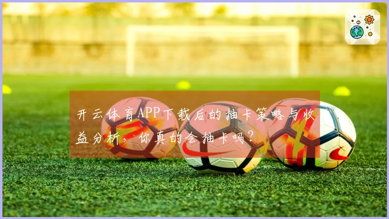 开云体育APP下载后的抽卡策略与收益分析，你真的会抽卡吗？